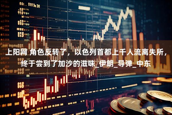 上阳网 角色反转了，以色列首都上千人流离失所，终于尝到了加沙的滋味_伊朗_导弹_中东