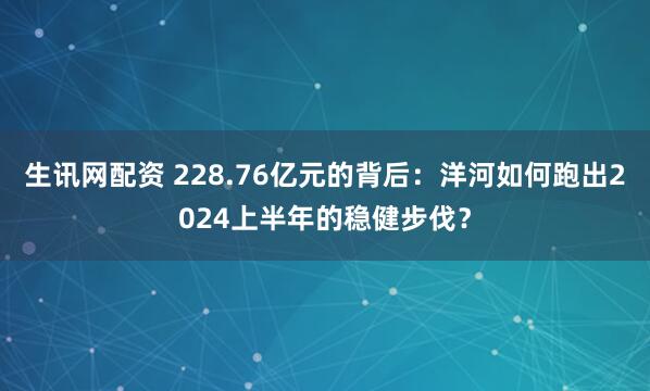 生讯网配资 228.76亿元的背后：洋河如何跑出2024上半年的稳健步伐？