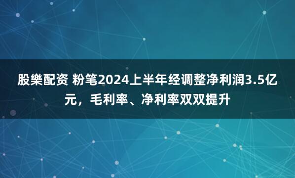 股樂配资 粉笔2024上半年经调整净利润3.5亿元，毛利率、净利率双双提升