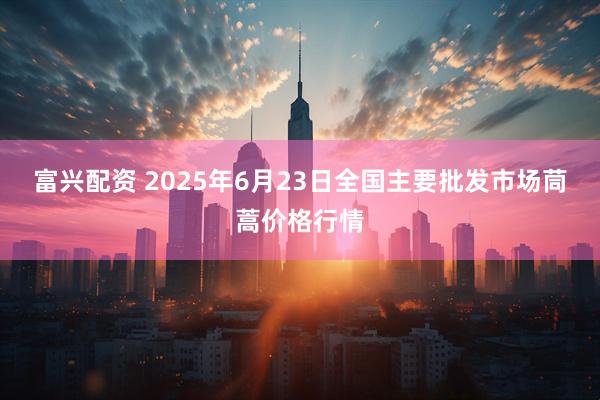 富兴配资 2025年6月23日全国主要批发市场茼蒿价格行情