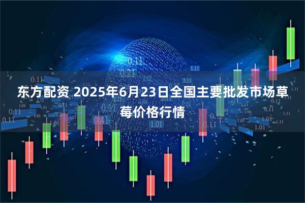 东方配资 2025年6月23日全国主要批发市场草莓价格行情