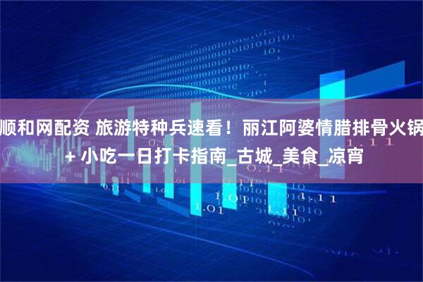 顺和网配资 旅游特种兵速看！丽江阿婆情腊排骨火锅 + 小吃一日打卡指南_古城_美食_凉宵