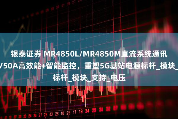 银泰证券 MR4850L/MR4850M直流系统通讯电源:48V50A高效能+智能监控,重塑5G基站电源标杆_模块_支持_电压