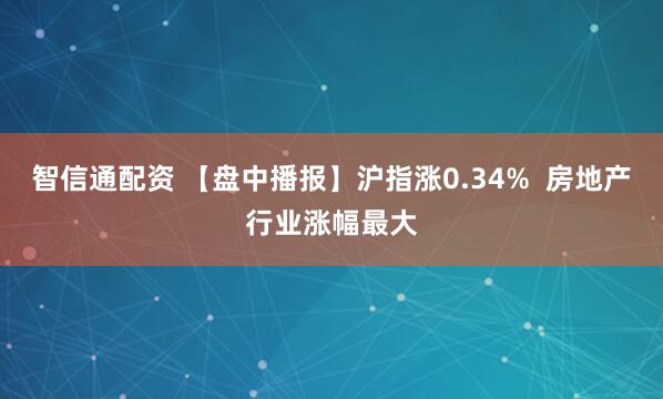智信通配资 【盘中播报】沪指涨0.34%  房地产行业涨幅最大