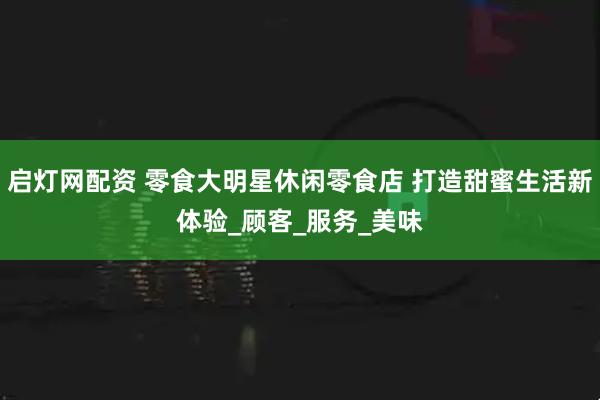 启灯网配资 零食大明星休闲零食店 打造甜蜜生活新体验_顾客_服务_美味