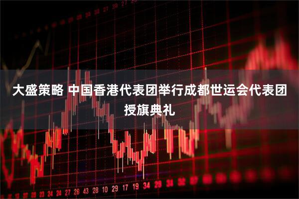 大盛策略 中国香港代表团举行成都世运会代表团授旗典礼