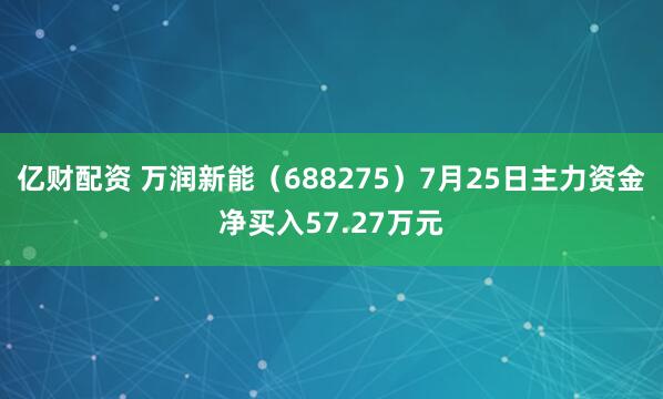 亿财配资 万润新能（688275）7月25日主力资金净买入57.27万元