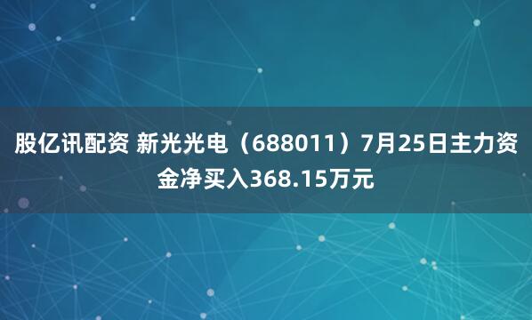 股亿讯配资 新光光电（688011）7月25日主力资金净买入368.15万元
