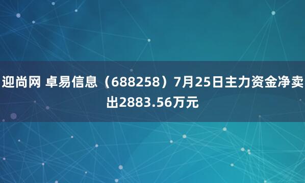 迎尚网 卓易信息（688258）7月25日主力资金净卖出2883.56万元