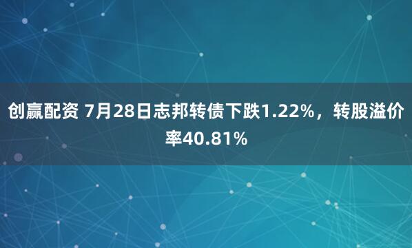 创赢配资 7月28日志邦转债下跌1.22%，转股溢价率40.81%