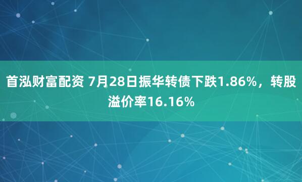 首泓财富配资 7月28日振华转债下跌1.86%，转股溢价率16.16%