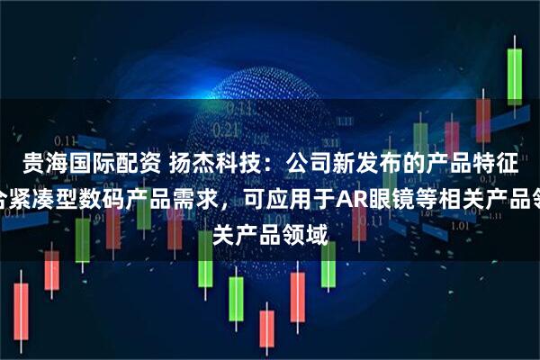 贵海国际配资 扬杰科技：公司新发布的产品特征契合紧凑型数码产品需求，可应用于AR眼镜等相关产品领域