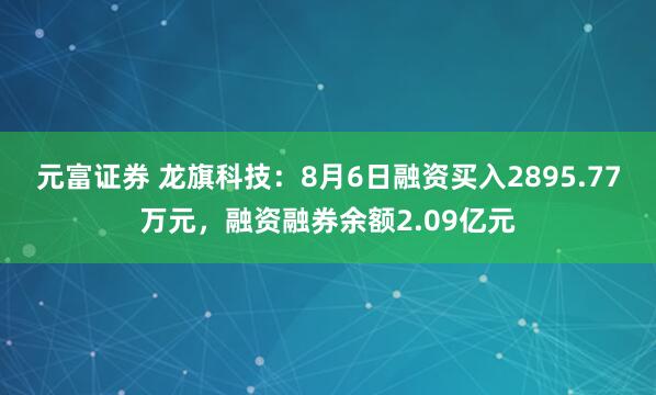 元富证券 龙旗科技：8月6日融资买入2895.77万元，融资融券余额2.09亿元