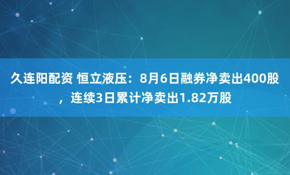久连阳配资 恒立液压：8月6日融券净卖出400股，连续3日累计净卖出1.82万股