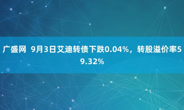 广盛网  9月3日艾迪转债下跌0.04%，转股溢价率59.32%