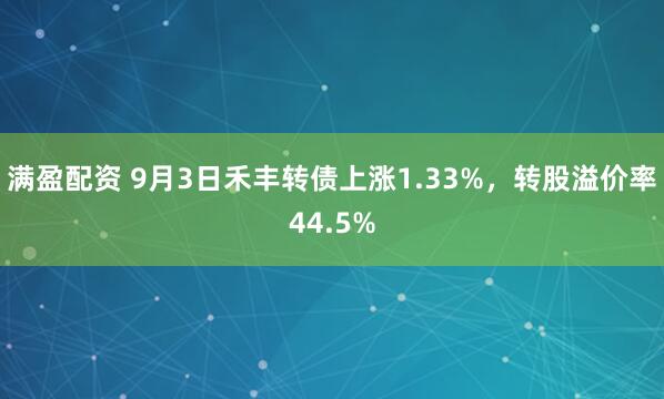 满盈配资 9月3日禾丰转债上涨1.33%，转股溢价率44.5%