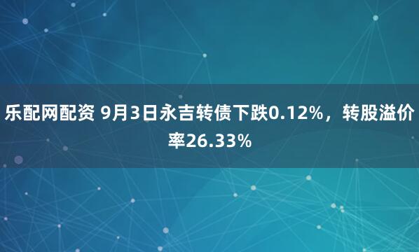 乐配网配资 9月3日永吉转债下跌0.12%，转股溢价率26.33%