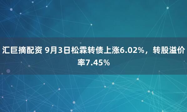 汇巨摘配资 9月3日松霖转债上涨6.02%,转股溢价率7.45%