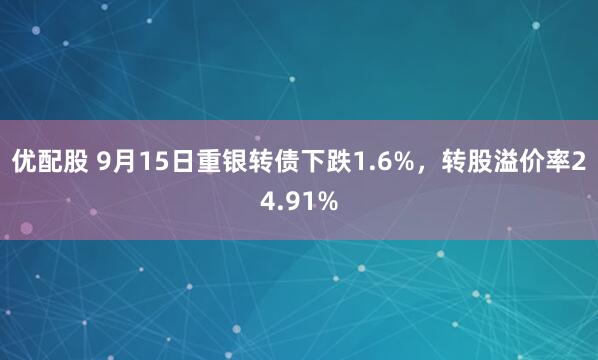 优配股 9月15日重银转债下跌1.6%，转股溢价率24.91%