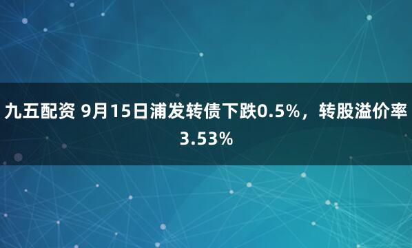 九五配资 9月15日浦发转债下跌0.5%，转股溢价率3.53%