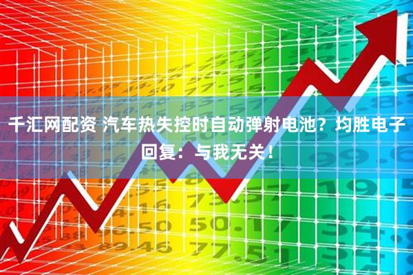 千汇网配资 汽车热失控时自动弹射电池？均胜电子回复：与我无关！