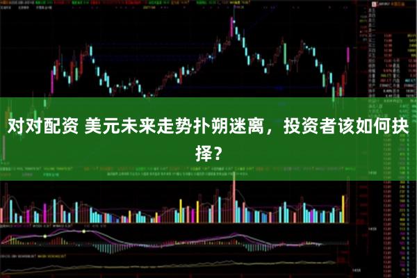 对对配资 美元未来走势扑朔迷离,投资者该如何抉择?