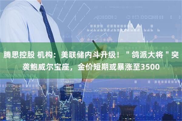 腾思控股 机构:美联储内斗升级!"鸽派大将"突袭鲍威尔宝座,金价短期或暴涨至3500