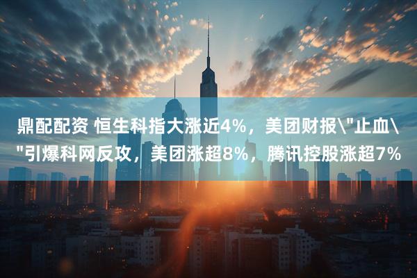 鼎配配资 恒生科指大涨近4%，美团财报＂止血＂引爆科网反攻，美团涨超8%，腾讯控股涨超7%